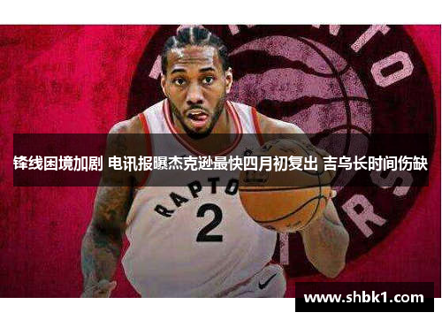 锋线困境加剧 电讯报曝杰克逊最快四月初复出 吉乌长时间伤缺