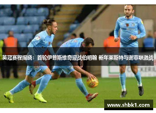 英冠赛程揭晓：首轮伊普斯维奇迎战伯明翰 新年莱斯特与谢菲联激战