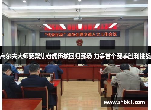 高尔夫大师赛聚焦老虎伍兹回归赛场 力争首个赛季胜利挑战